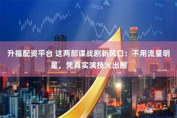 升福配资平台 这两部谍战剧新风口：不用流量明星，凭真实演技火出圈