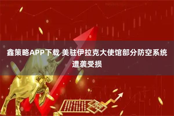 鑫策略APP下载 美驻伊拉克大使馆部分防空系统遭袭受损