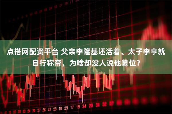 点搭网配资平台 父亲李隆基还活着、太子李亨就自行称帝，为啥却没人说他篡位？