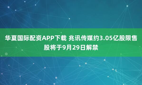 华夏国际配资APP下载 兆讯传媒约3.05亿股限售股将于9月29日解禁