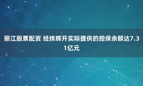 丽江股票配资 经纬辉开实际提供的担保余额达7.31亿元