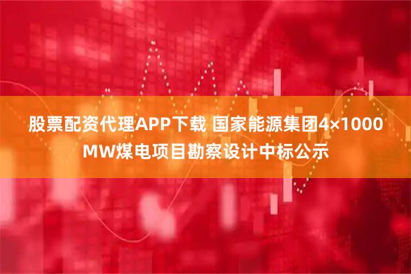 股票配资代理APP下载 国家能源集团4×1000MW煤电项目勘察设计中标公示