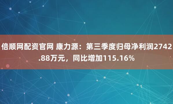 倍顺网配资官网 康力源：第三季度归母净利润2742.88万元，同比增加115.16%