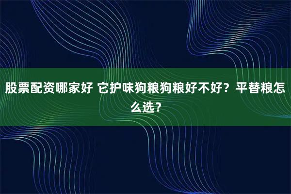 股票配资哪家好 它护味狗粮狗粮好不好？平替粮怎么选？