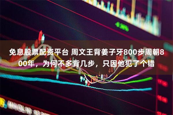 免息股票配资平台 周文王背姜子牙800步周朝800年，为何不多背几步，只因他犯了个错