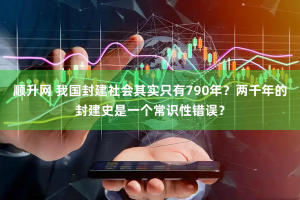 顺升网 我国封建社会其实只有790年？两千年的封建史是一个常识性错误？