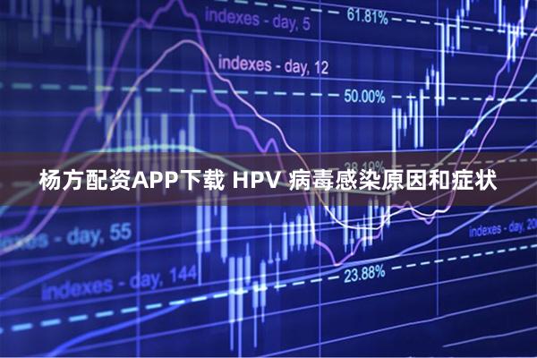 杨方配资APP下载 HPV 病毒感染原因和症状