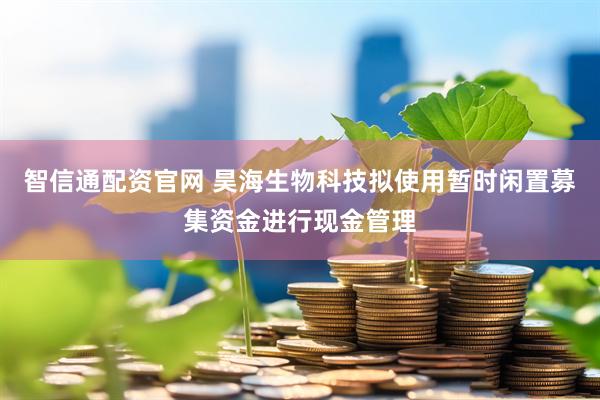 智信通配资官网 昊海生物科技拟使用暂时闲置募集资金进行现金管理