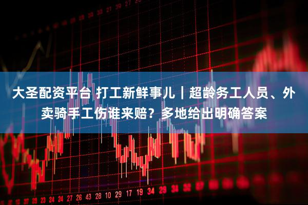 大圣配资平台 打工新鲜事儿｜超龄务工人员、外卖骑手工伤谁来赔？多地给出明确答案
