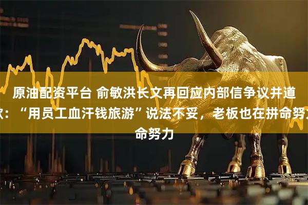 原油配资平台 俞敏洪长文再回应内部信争议并道歉：“用员工血汗钱旅游”说法不妥，老板也在拼命努力