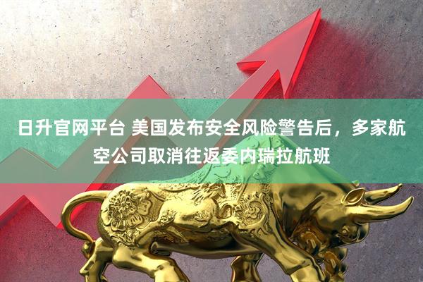 日升官网平台 美国发布安全风险警告后，多家航空公司取消往返委内瑞拉航班