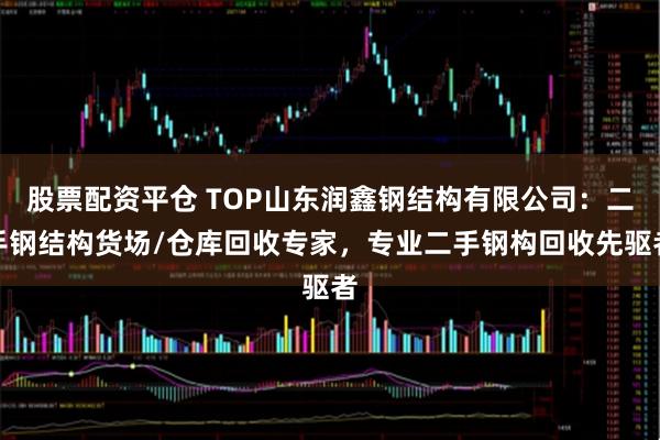 股票配资平仓 TOP山东润鑫钢结构有限公司：二手钢结构货场/仓库回收专家，专业二手钢构回收先驱者
