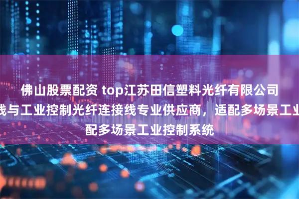 佛山股票配资 top江苏田信塑料光纤有限公司：工控跳线与工业控制光纤连接线专业供应商，适配多场景工业控制系统