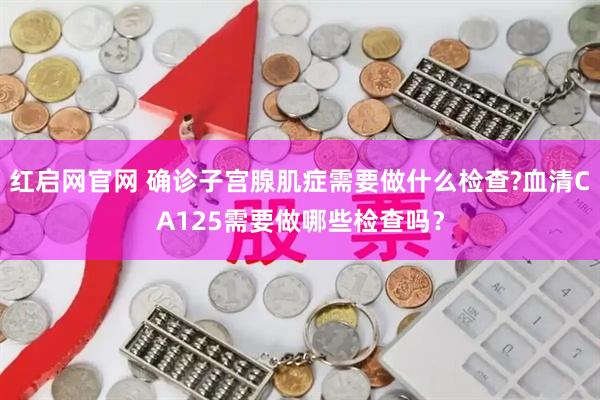 红启网官网 确诊子宫腺肌症需要做什么检查?血清CA125需要做哪些检查吗？