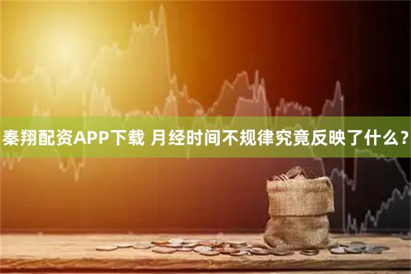 秦翔配资APP下载 月经时间不规律究竟反映了什么？