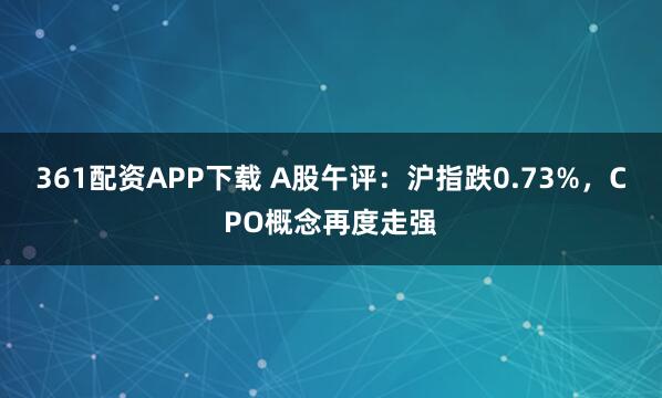 361配资APP下载 A股午评：沪指跌0.73%，CPO概念再度走强