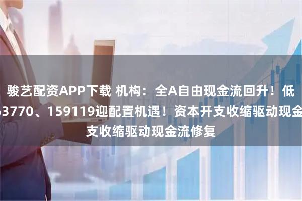 骏艺配资APP下载 机构：全A自由现金流回升！低费率563770、159119迎配置机遇！资本开支收缩驱动现金流修复
