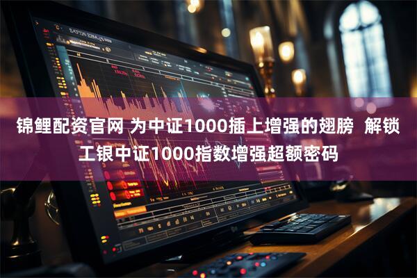 锦鲤配资官网 为中证1000插上增强的翅膀  解锁工银中证1000指数增强超额密码