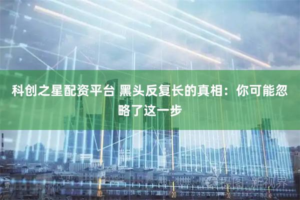 科创之星配资平台 黑头反复长的真相：你可能忽略了这一步