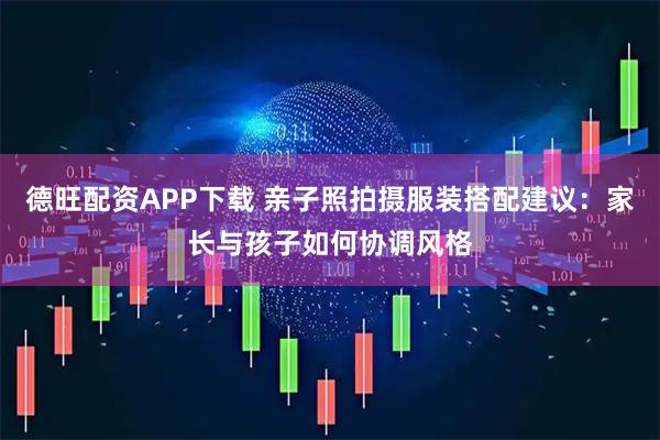 德旺配资APP下载 亲子照拍摄服装搭配建议：家长与孩子如何协调风格