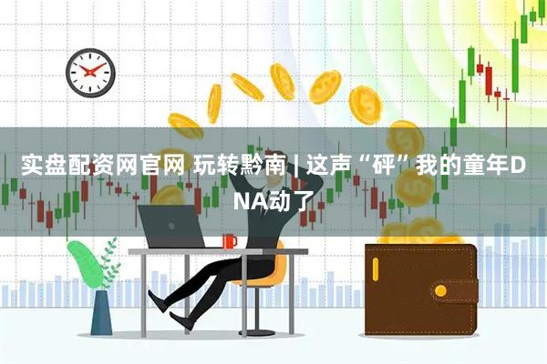 实盘配资网官网 玩转黔南 | 这声“砰”我的童年DNA动了