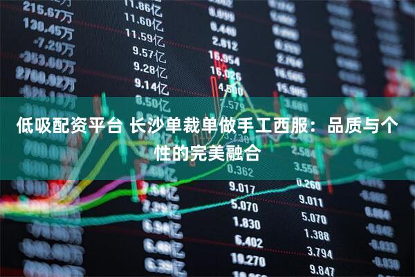 低吸配资平台 长沙单裁单做手工西服：品质与个性的完美融合