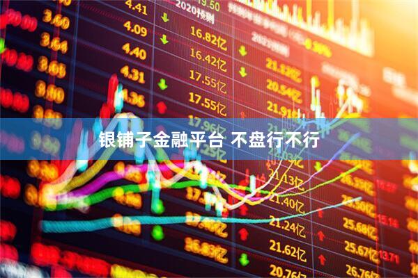 银铺子金融平台 不盘行不行
