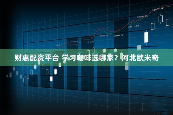 财惠配资平台 学习咖啡选哪家？河北欧米奇