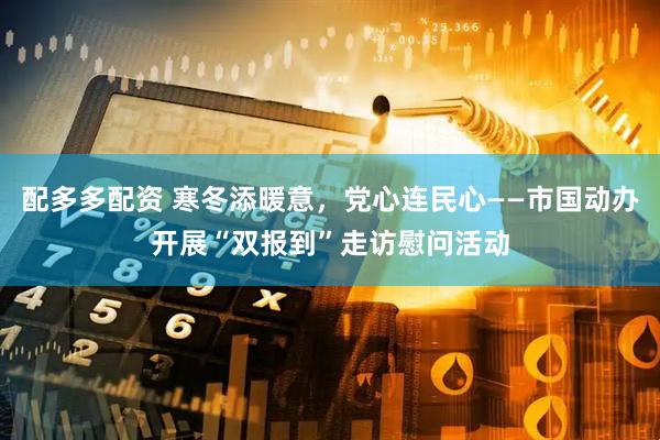 配多多配资 寒冬添暖意，党心连民心——市国动办开展“双报到”走访慰问活动