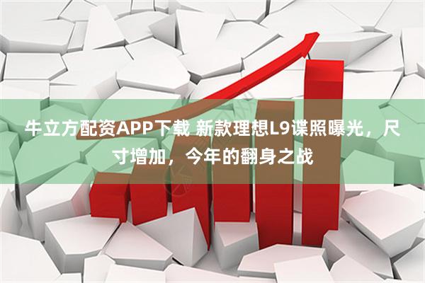 牛立方配资APP下载 新款理想L9谍照曝光，尺寸增加，今年的翻身之战