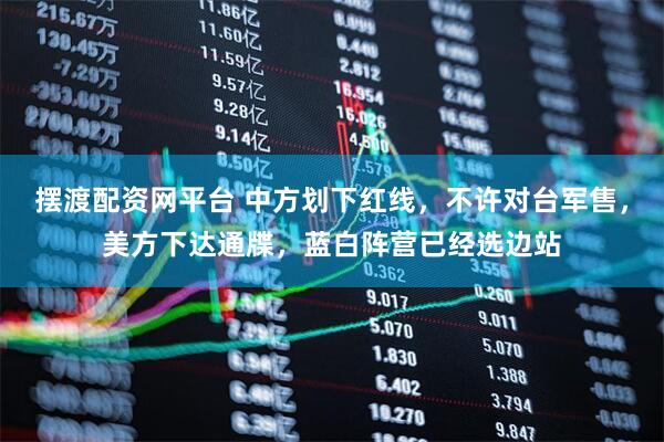 摆渡配资网平台 中方划下红线，不许对台军售，美方下达通牒，蓝白阵营已经选边站