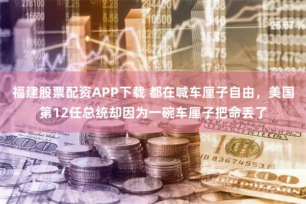 福建股票配资APP下载 都在喊车厘子自由，美国第12任总统却因为一碗车厘子把命丢了