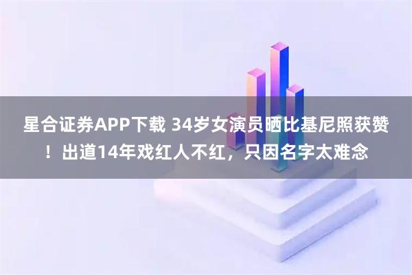 星合证券APP下载 34岁女演员晒比基尼照获赞！出道14年戏红人不红，只因名字太难念