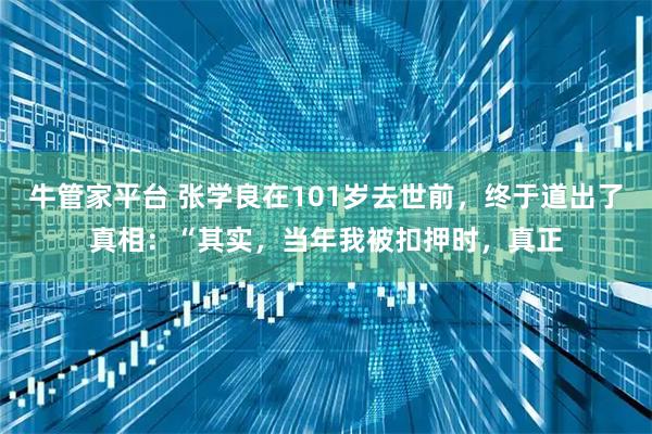 牛管家平台 张学良在101岁去世前，终于道出了真相：“其实，当年我被扣押时，真正