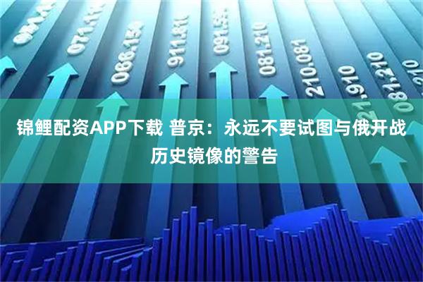 锦鲤配资APP下载 普京：永远不要试图与俄开战 历史镜像的警告