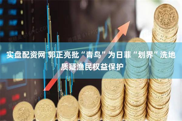 实盘配资网 郭正亮批“青鸟”为日菲“划界”洗地 质疑渔民权益保护