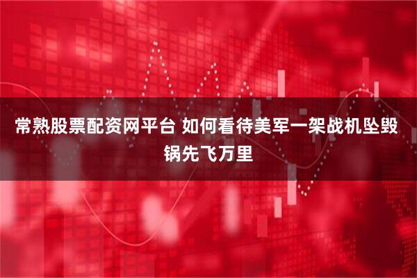 常熟股票配资网平台 如何看待美军一架战机坠毁 锅先飞万里