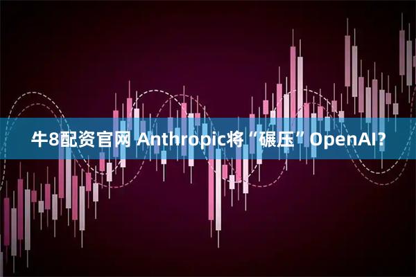 牛8配资官网 Anthropic将“碾压”OpenAI？