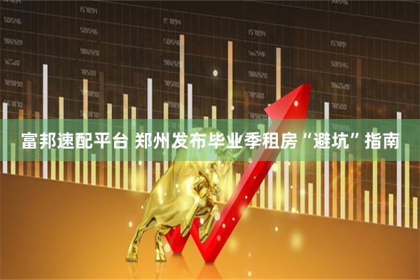 富邦速配平台 郑州发布毕业季租房“避坑”指南