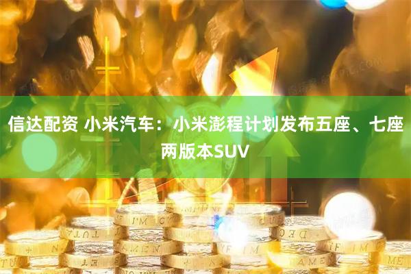 信达配资 小米汽车：小米澎程计划发布五座、七座两版本SUV