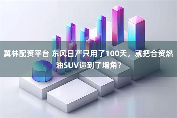 翼林配资平台 东风日产只用了100天，就把合资燃油SUV逼到了墙角？