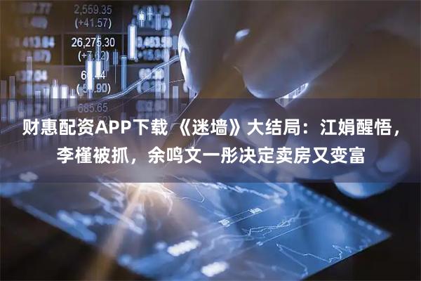 财惠配资APP下载 《迷墙》大结局：江娟醒悟，李槿被抓，余鸣文一彤决定卖房又变富