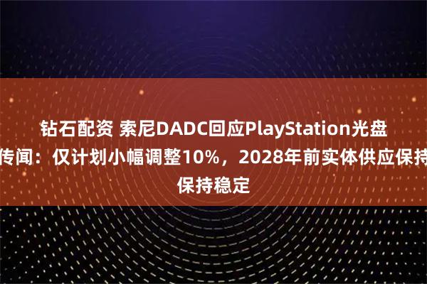 钻石配资 索尼DADC回应PlayStation光盘产能传闻：仅计划小幅调整10%，2028年前实体供应保持稳定