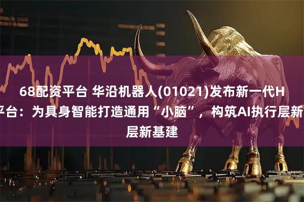 68配资平台 华沿机器人(01021)发布新一代HRC平台：为具身智能打造通用“小脑”，构筑AI执行层新基建