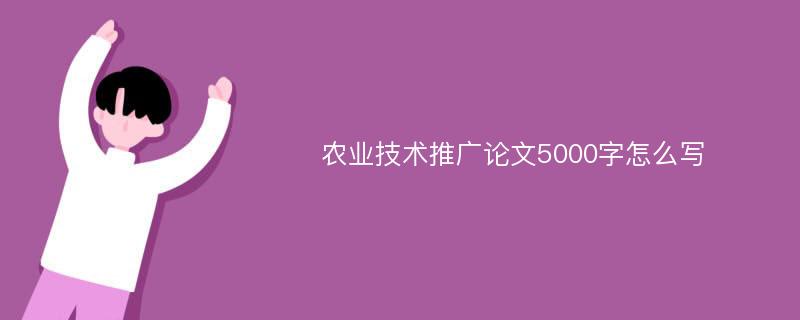 农业技术推广论文5000字怎么写