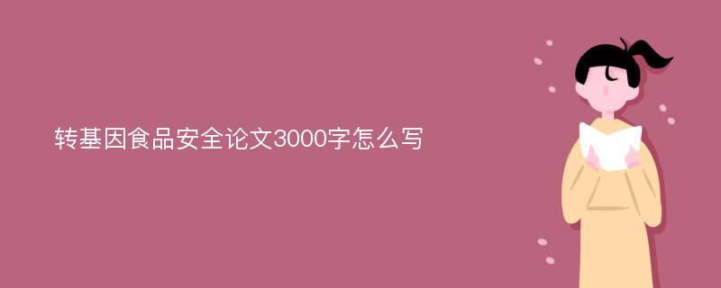 转基因食品安全论文3000字怎么写