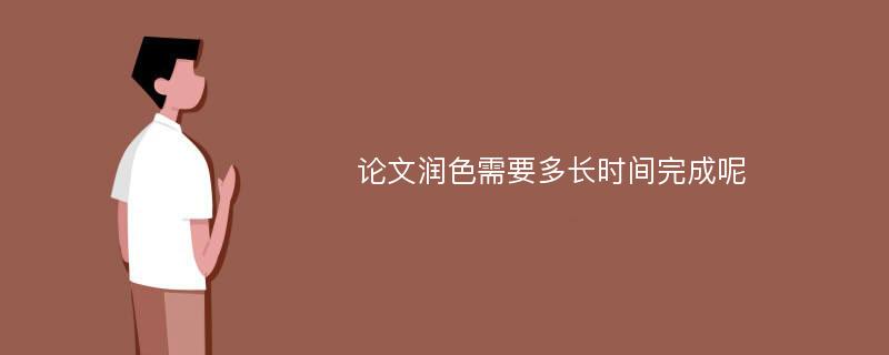 论文润色需要多长时间完成呢