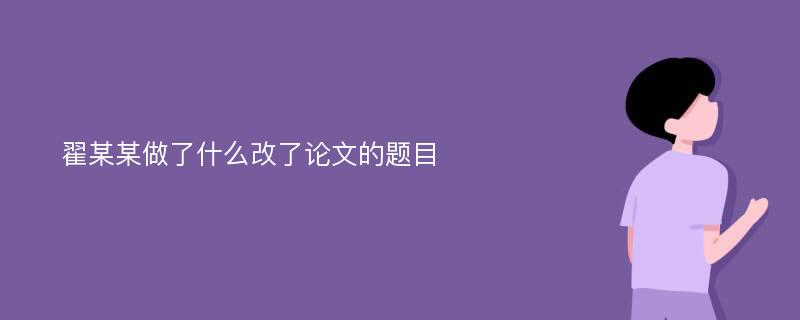 翟某某做了什么改了论文的题目