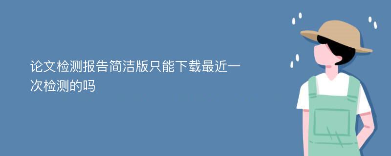 论文检测报告简洁版只能下载最近一次检测的吗