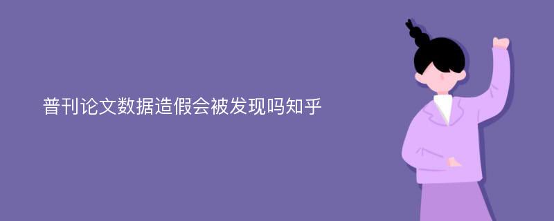 普刊论文数据造假会被发现吗知乎